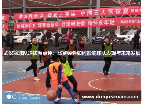 武汉篮球队选拔赛点评：比赛经验如何影响球队表现与未来发展