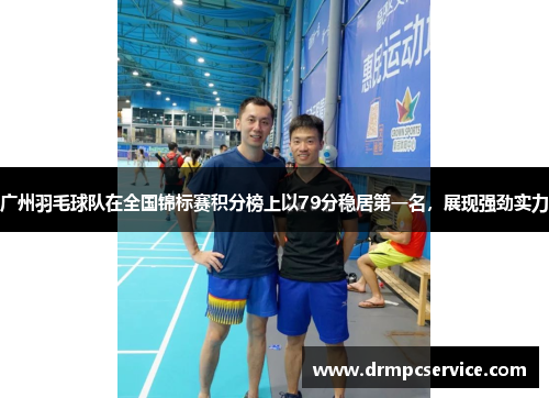 广州羽毛球队在全国锦标赛积分榜上以79分稳居第一名，展现强劲实力