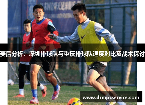 赛后分析：深圳排球队与重庆排球队速度对比及战术探讨