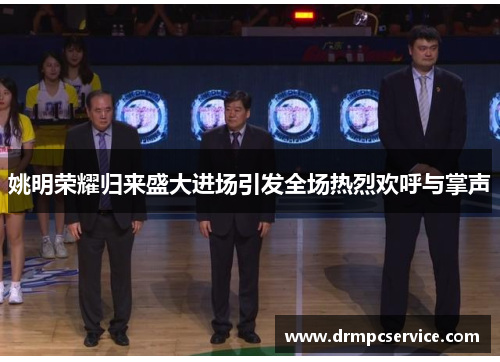 姚明荣耀归来盛大进场引发全场热烈欢呼与掌声