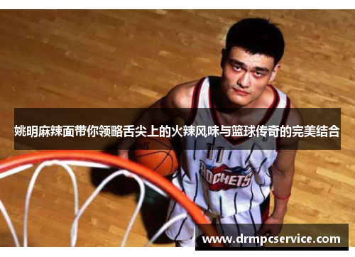姚明麻辣面带你领略舌尖上的火辣风味与篮球传奇的完美结合