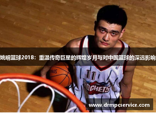 姚明篮球2018：重温传奇巨星的辉煌岁月与对中国篮球的深远影响