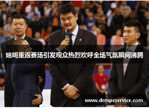 姚明重返赛场引发观众热烈欢呼全场气氛瞬间沸腾