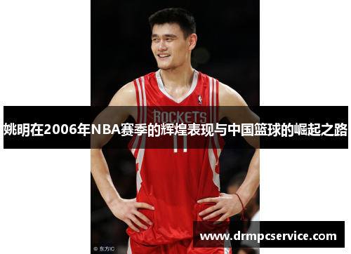 姚明在2006年NBA赛季的辉煌表现与中国篮球的崛起之路