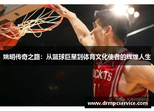 姚明传奇之路：从篮球巨星到体育文化使者的辉煌人生