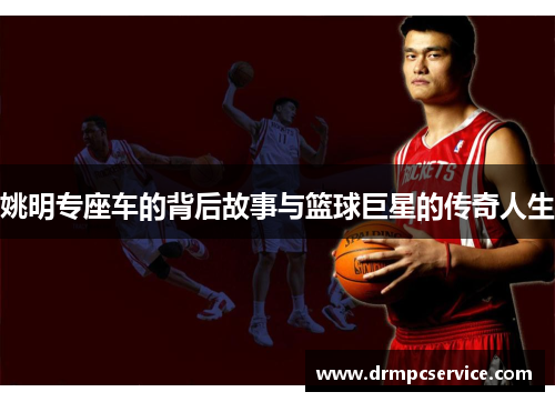 姚明专座车的背后故事与篮球巨星的传奇人生