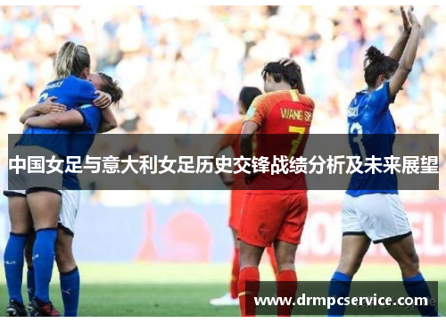 中国女足与意大利女足历史交锋战绩分析及未来展望