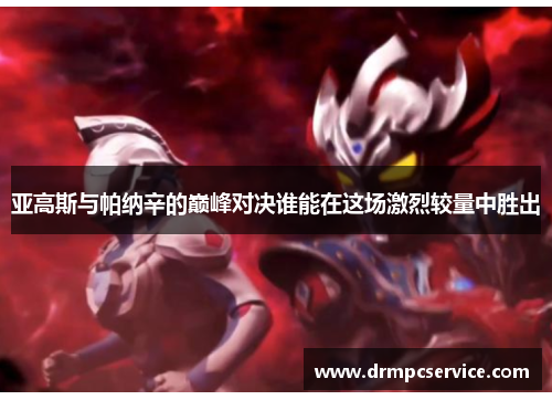 亚高斯与帕纳辛的巅峰对决谁能在这场激烈较量中胜出