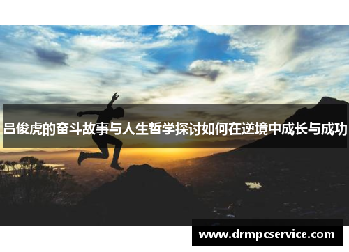 吕俊虎的奋斗故事与人生哲学探讨如何在逆境中成长与成功