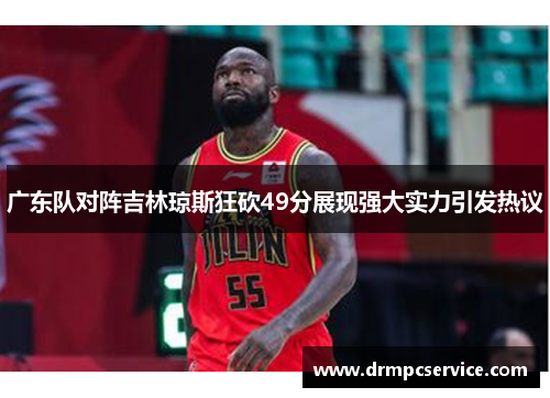 广东队对阵吉林琼斯狂砍49分展现强大实力引发热议