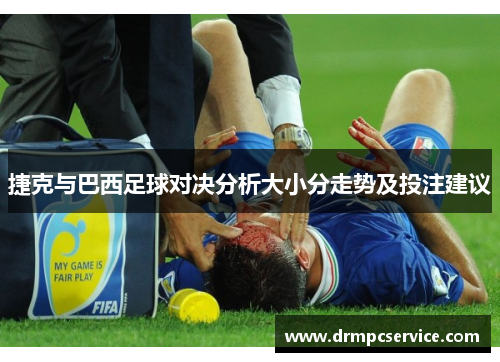 捷克与巴西足球对决分析大小分走势及投注建议