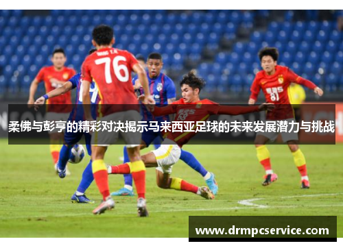 柔佛与彭亨的精彩对决揭示马来西亚足球的未来发展潜力与挑战