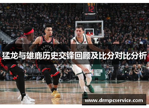 猛龙与雄鹿历史交锋回顾及比分对比分析